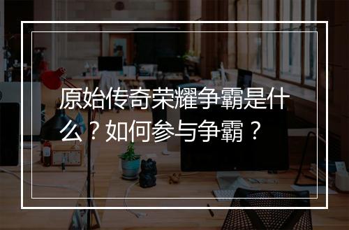原始传奇荣耀争霸是什么？如何参与争霸？