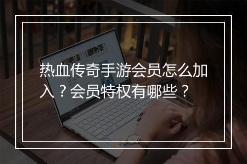 热血传奇手游会员怎么加入？会员特权有哪些？