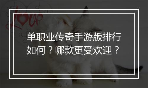 单职业传奇手游版排行如何？哪款更受欢迎？