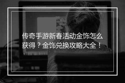 传奇手游新春活动金饰怎么获得？金饰兑换攻略大全！