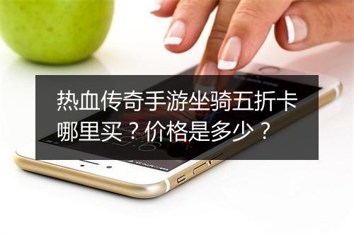 热血传奇手游坐骑五折卡哪里买？价格是多少？