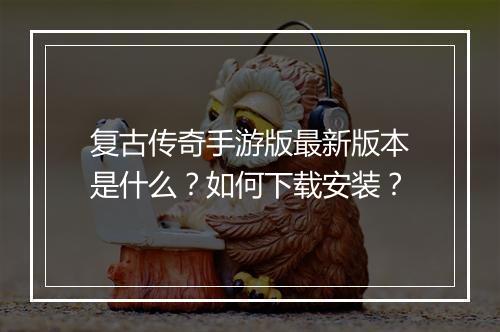 复古传奇手游版最新版本是什么？如何下载安装？
