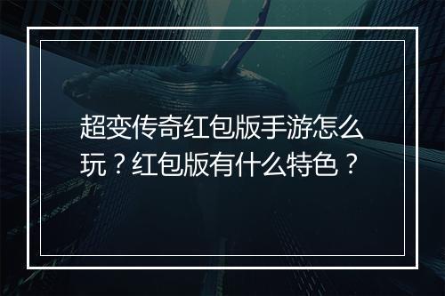 超变传奇红包版手游怎么玩？红包版有什么特色？