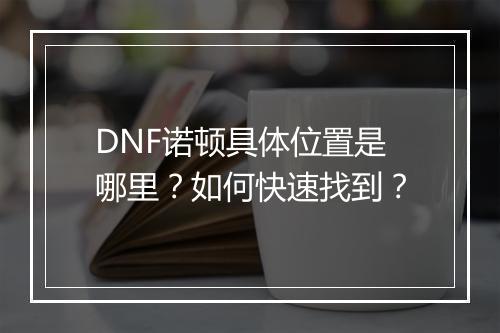 DNF诺顿具体位置是哪里？如何快速找到？