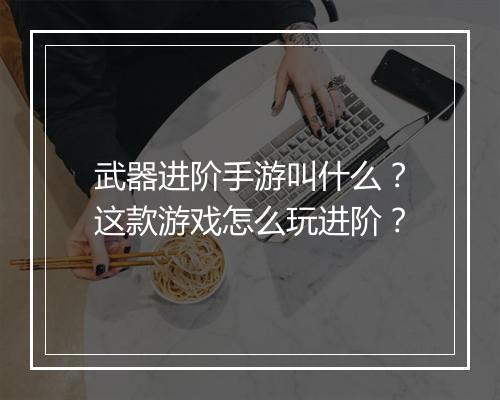 武器进阶手游叫什么？这款游戏怎么玩进阶？