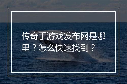 传奇手游戏发布网是哪里？怎么快速找到？