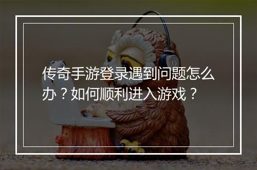 传奇手游登录遇到问题怎么办？如何顺利进入游戏？