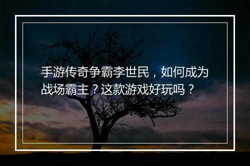 手游传奇争霸李世民，如何成为战场霸主？这款游戏好玩吗？