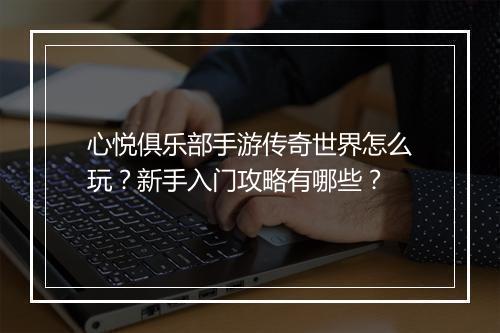 心悦俱乐部手游传奇世界怎么玩？新手入门攻略有哪些？