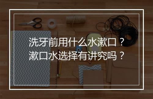 洗牙前用什么水漱口？漱口水选择有讲究吗？