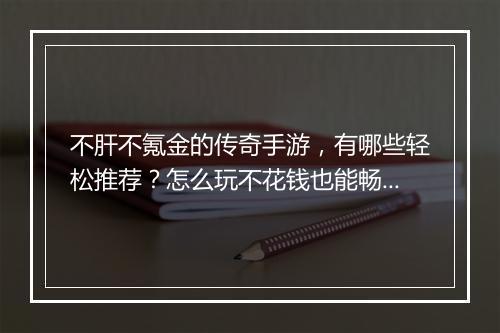 不肝不氪金的传奇手游，有哪些轻松推荐？怎么玩不花钱也能畅玩？