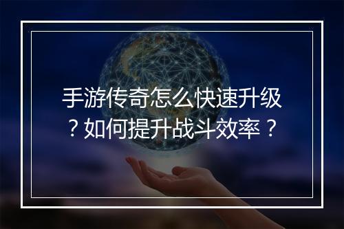 手游传奇怎么快速升级？如何提升战斗效率？