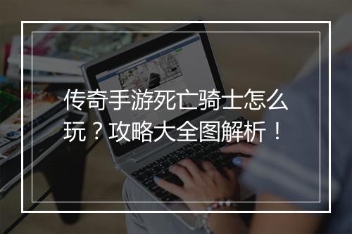 传奇手游死亡骑士怎么玩？攻略大全图解析！