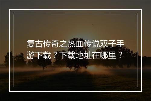 复古传奇之热血传说双子手游下载？下载地址在哪里？