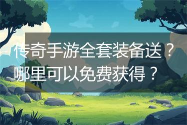 传奇手游全套装备送？哪里可以免费获得？