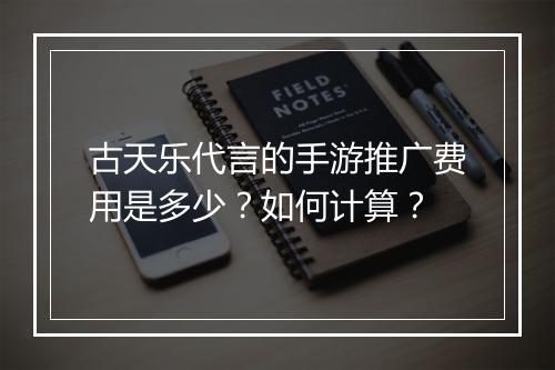 古天乐代言的手游推广费用是多少？如何计算？