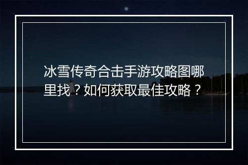 冰雪传奇合击手游攻略图哪里找？如何获取最佳攻略？