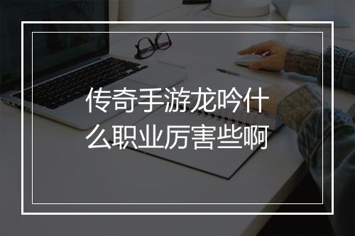 传奇手游龙吟什么职业厉害些啊