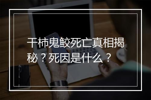 干柿鬼鲛死亡真相揭秘？死因是什么？