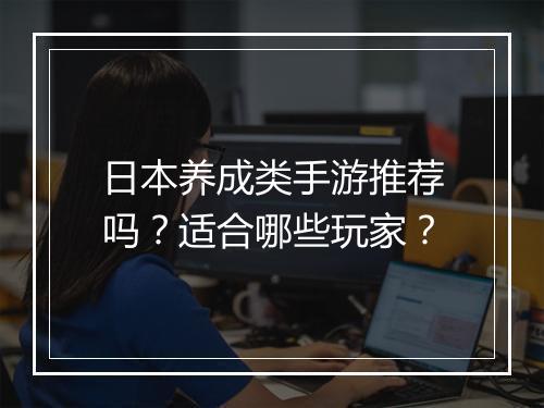 日本养成类手游推荐吗？适合哪些玩家？
