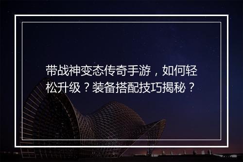 带战神变态传奇手游，如何轻松升级？装备搭配技巧揭秘？
