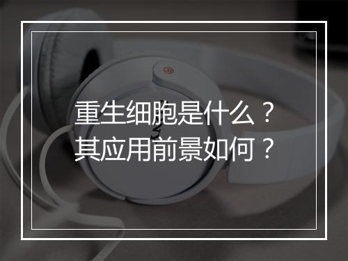 重生细胞是什么？其应用前景如何？