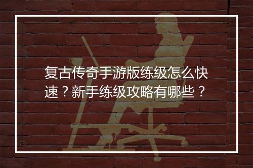 复古传奇手游版练级怎么快速？新手练级攻略有哪些？