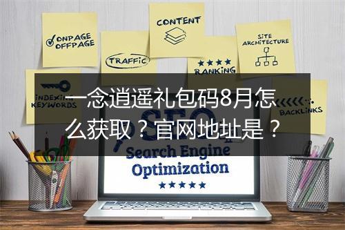 一念逍遥礼包码8月怎么获取？官网地址是？