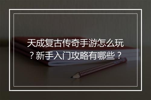 天成复古传奇手游怎么玩？新手入门攻略有哪些？