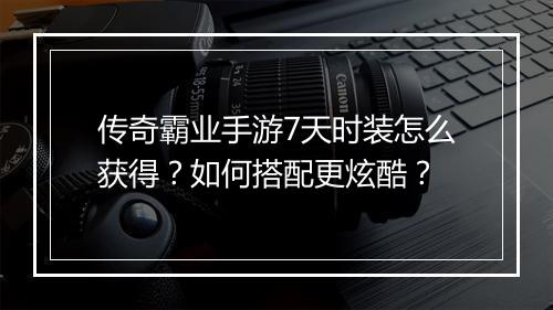 传奇霸业手游7天时装怎么获得？如何搭配更炫酷？