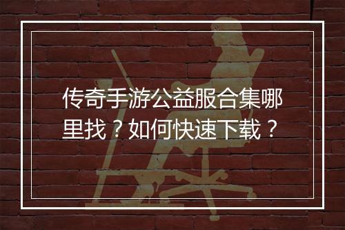 传奇手游公益服合集哪里找？如何快速下载？