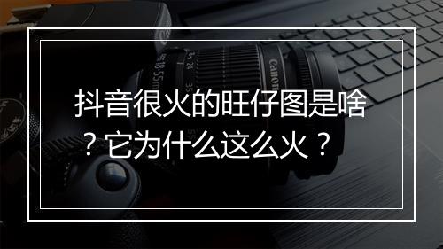 抖音很火的旺仔图是啥？它为什么这么火？