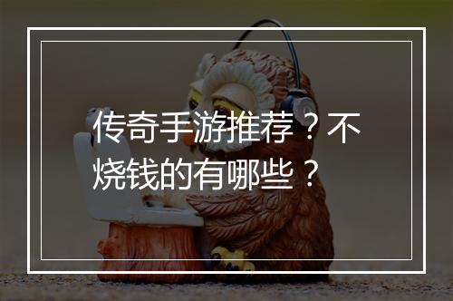 传奇手游推荐？不烧钱的有哪些？
