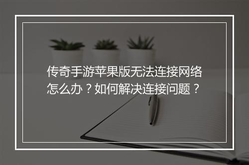 传奇手游苹果版无法连接网络怎么办？如何解决连接问题？