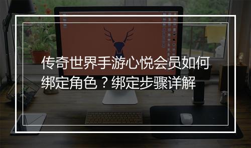 传奇世界手游心悦会员如何绑定角色？绑定步骤详解