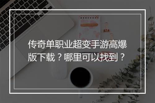 传奇单职业超变手游高爆版下载？哪里可以找到？