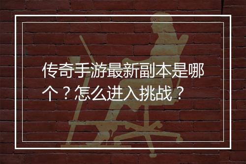 传奇手游最新副本是哪个？怎么进入挑战？