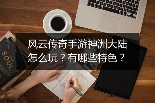 风云传奇手游神洲大陆怎么玩？有哪些特色？