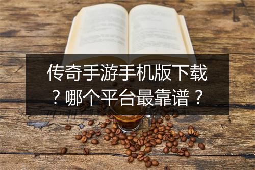 传奇手游手机版下载？哪个平台最靠谱？