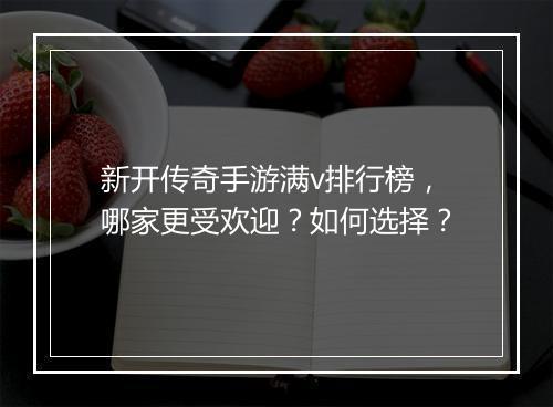 新开传奇手游满v排行榜，哪家更受欢迎？如何选择？