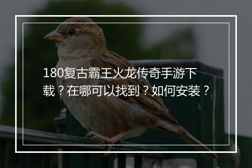 180复古霸王火龙传奇手游下载？在哪可以找到？如何安装？