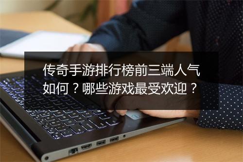 传奇手游排行榜前三端人气如何？哪些游戏最受欢迎？