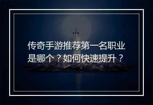 传奇手游推荐第一名职业是哪个？如何快速提升？