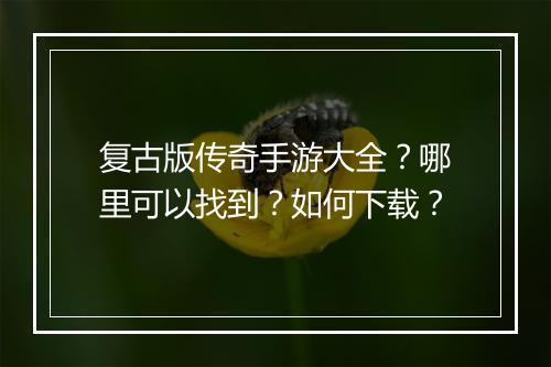复古版传奇手游大全？哪里可以找到？如何下载？