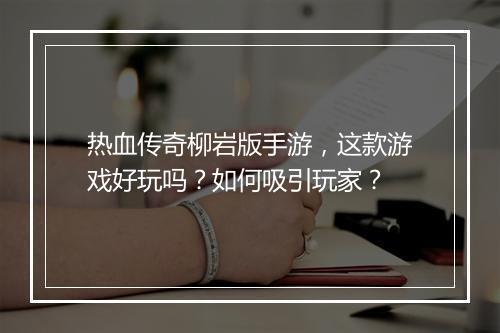 热血传奇柳岩版手游，这款游戏好玩吗？如何吸引玩家？