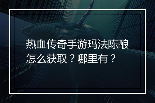 热血传奇手游玛法陈酿怎么获取？哪里有？