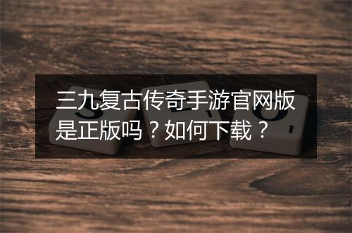 三九复古传奇手游官网版是正版吗？如何下载？