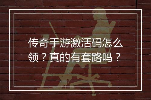 传奇手游激活码怎么领？真的有套路吗？