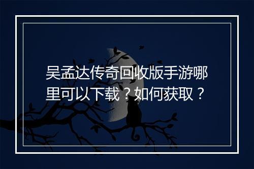 吴孟达传奇回收版手游哪里可以下载？如何获取？