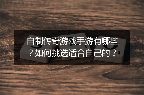 自制传奇游戏手游有哪些？如何挑选适合自己的？